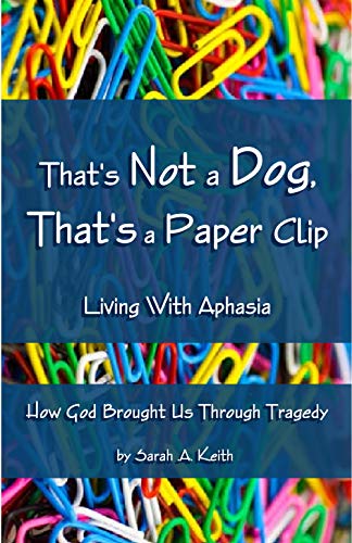 That's Not a Dog That's a Paper Clip: Living With Aphasia - How God Brought Us Through A Traumatic Brain Injury by [S A Keith]